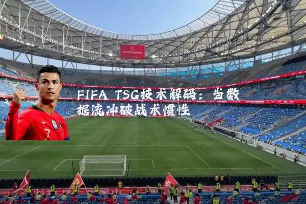 FIFA TSG技术解码:当数据流冲破战术惯性