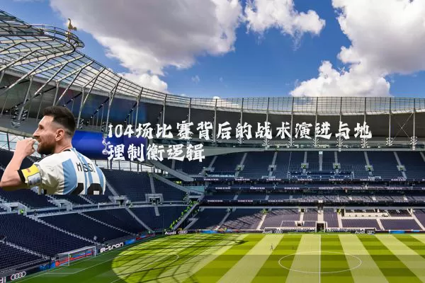 104场比赛背后的战术演进与地理制衡逻辑