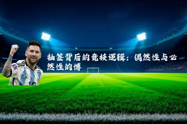 抽签背后的竞技逻辑：偶然性与必然性的博弈