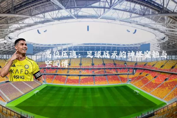 高位压迫:足球战术的神经突触与空间博弈
