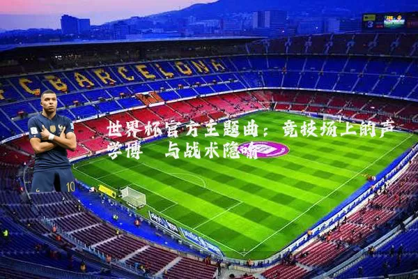 世界杯官方主题曲:竞技场上的声学博弈与战术隐喻