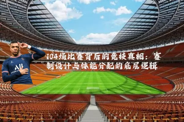 104场比赛背后的竞技真相:赛制设计与体能分配的底层逻辑