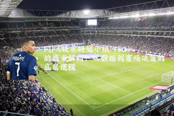 FIFA技术研究小组(TSG)的战术解构:从数据到赛场决策的底层逻辑