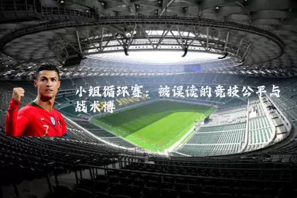小组循环赛:被误读的竞技公平与战术博弈