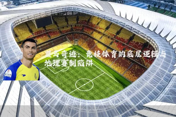 黑马奇迹：竞技体育的底层逻辑与地理赛制陷阱