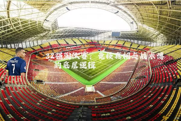 32强淘汰赛:竞技真相与战术博弈的底层逻辑